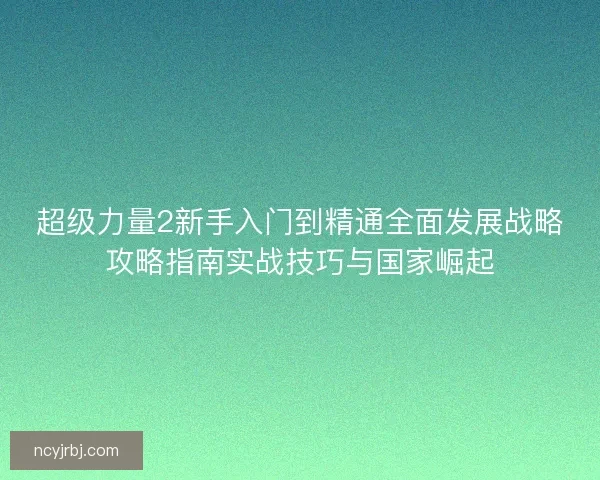 超级力量2新手入门到精通全面发展战略攻略指南实战技巧与国家崛起