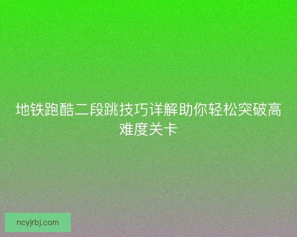 地铁跑酷二段跳技巧详解助你轻松突破高难度关卡 地铁跑酷二段跳技巧详解助你轻松突破高难度关卡