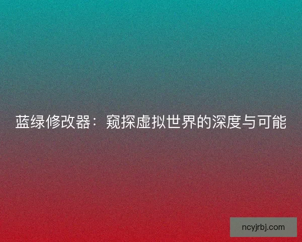 蓝绿修改器:窥探虚拟世界的深度与可能 蓝绿修改器:窥探虚拟世界的深度与可能