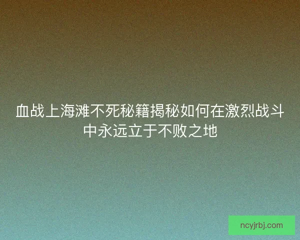 血战上海滩不死秘籍揭秘如何在激烈战斗中永远立于不败之地