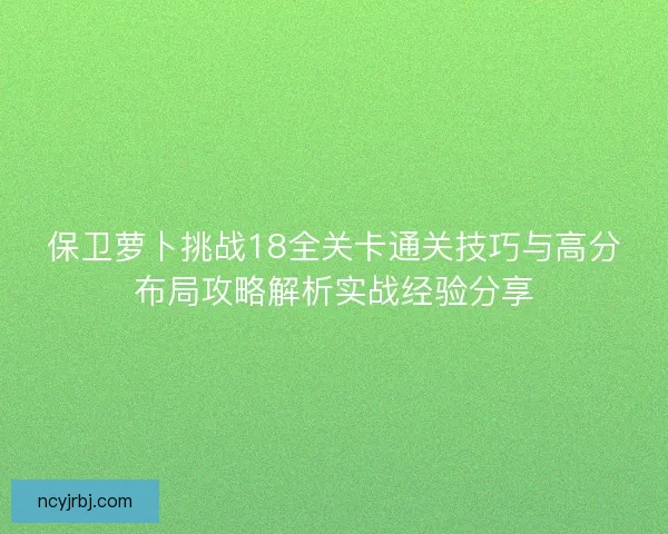 保卫萝卜挑战18全关卡通关技巧与高分布局攻略解析实战经验分享