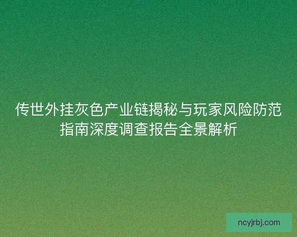 传世外挂灰色产业链揭秘与玩家风险防范指南深度调查报告全景解析 传世外挂灰色产业链揭秘与玩家风险防范指南深度调查报告全景解析