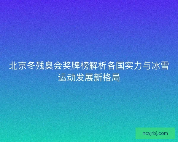 北京冬残奥会奖牌榜解析各国实力与冰雪运动发展新格局