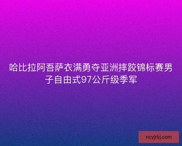 哈比拉阿吾萨衣满勇夺亚洲摔跤锦标赛男子自由式97公斤级季军