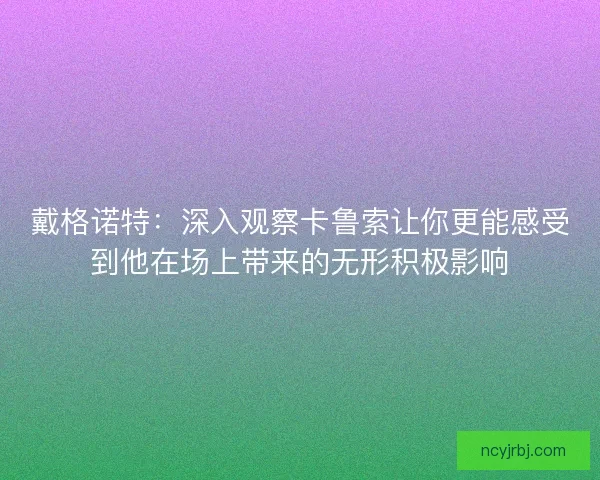 戴格诺特：深入观察卡鲁索让你更能感受到他在场上带来的无形积极影响