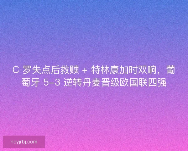 C 罗失点后救赎 + 特林康加时双响，葡萄牙 5-3 逆转丹麦晋级欧国联四强