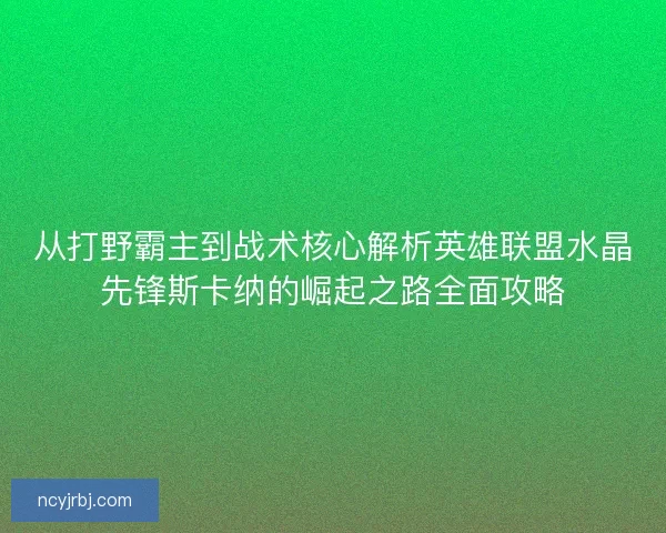 从打野霸主到战术核心解析英雄联盟水晶先锋斯卡纳的崛起之路全面攻略