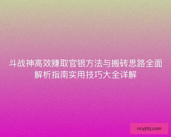 斗战神高效赚取官银方法与搬砖思路全面解析指南实用技巧大全详解