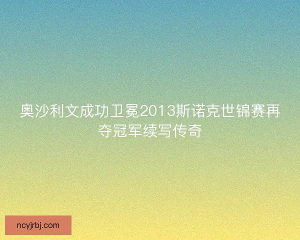 奥沙利文成功卫冕2013斯诺克世锦赛再夺冠军续写传奇