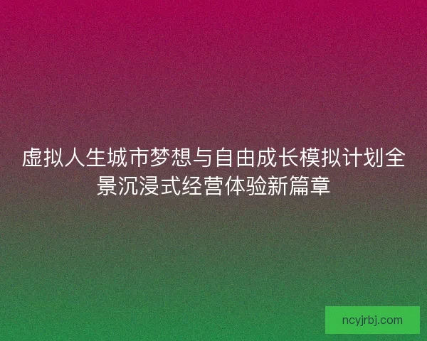 虚拟人生城市梦想与自由成长模拟计划全景沉浸式经营体验新篇章