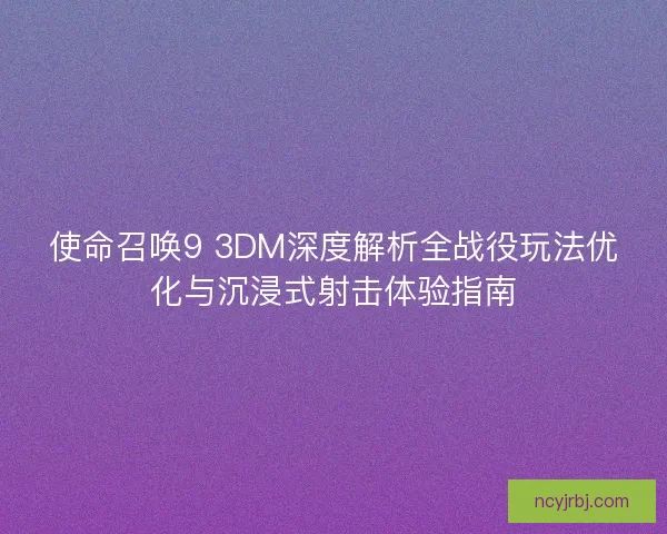 使命召唤9 3DM深度解析全战役玩法优化与沉浸式射击体验指南