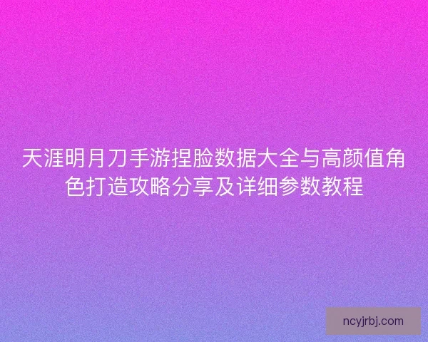 天涯明月刀手游捏脸数据大全与高颜值角色打造攻略分享及详细参数教程 天涯明月刀手游捏脸数据大全与高颜值角色打造攻略分享及详细参数教程