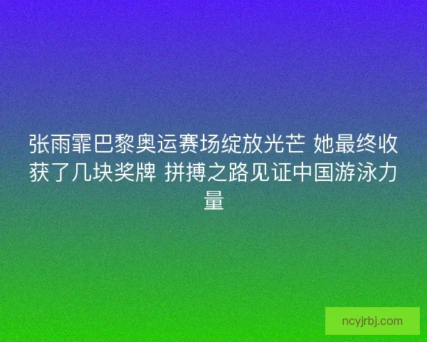 张雨霏巴黎奥运赛场绽放光芒 她最终收获了几块奖牌 拼搏之路见证中国游泳力量 张雨霏巴黎奥运赛场绽放光芒 她最终收获了几块奖牌 拼搏之路见证中国游泳力量