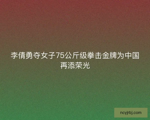 李倩勇夺女子75公斤级拳击金牌为中国再添荣光