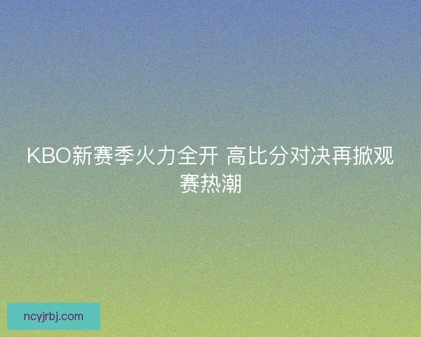 KBO新赛季火力全开 高比分对决再掀观赛热潮 KBO新赛季火力全开 高比分对决再掀观赛热潮