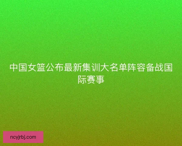 中国女篮公布最新集训大名单阵容备战国际赛事 中国女篮公布最新集训大名单阵容备战国际赛事