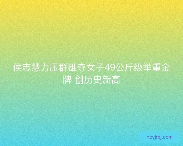 侯志慧力压群雄夺女子49公斤级举重金牌 创历史新高