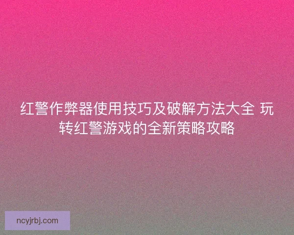 红警作弊器使用技巧及破解方法大全 玩转红警游戏的全新策略攻略