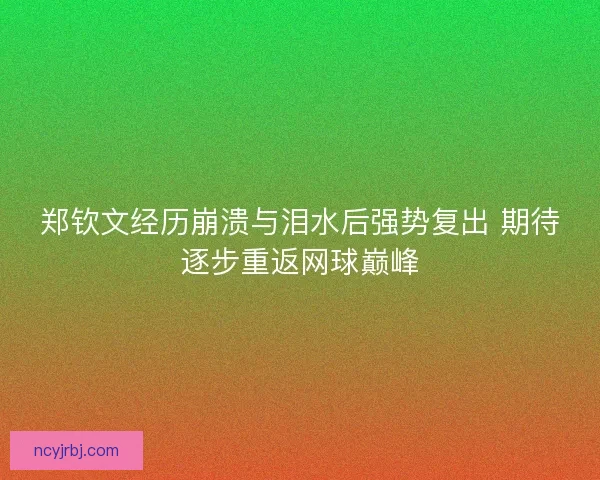 郑钦文经历崩溃与泪水后强势复出 期待逐步重返网球巅峰 郑钦文经历崩溃与泪水后强势复出 期待逐步重返网球巅峰