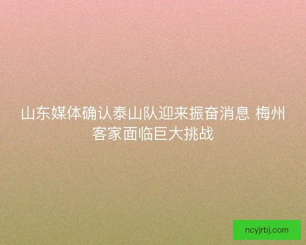 山东媒体确认泰山队迎来振奋消息 梅州客家面临巨大挑战 山东媒体确认泰山队迎来振奋消息 梅州客家面临巨大挑战