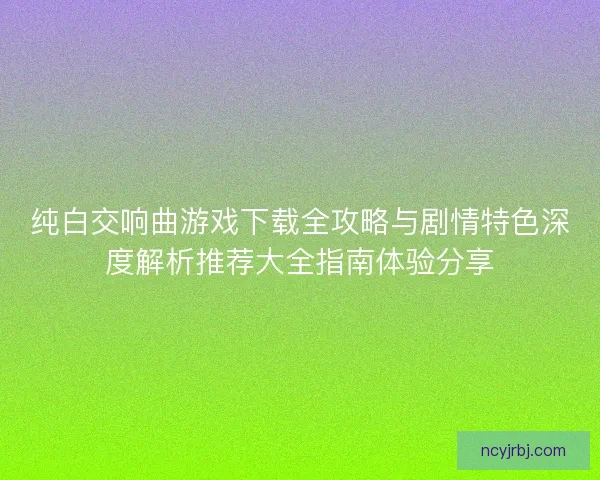纯白交响曲游戏下载全攻略与剧情特色深度解析推荐大全指南体验分享 纯白交响曲游戏下载全攻略与剧情特色深度解析推荐大全指南体验分享