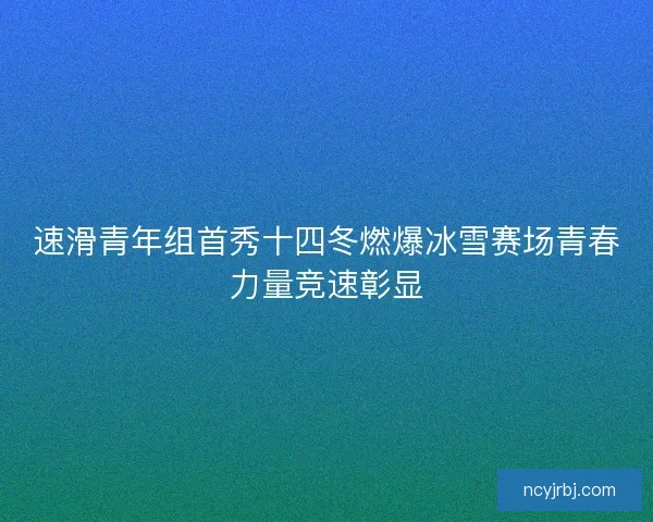 速滑青年组首秀十四冬燃爆冰雪赛场青春力量竞速彰显 速滑青年组首秀十四冬燃爆冰雪赛场青春力量竞速彰显