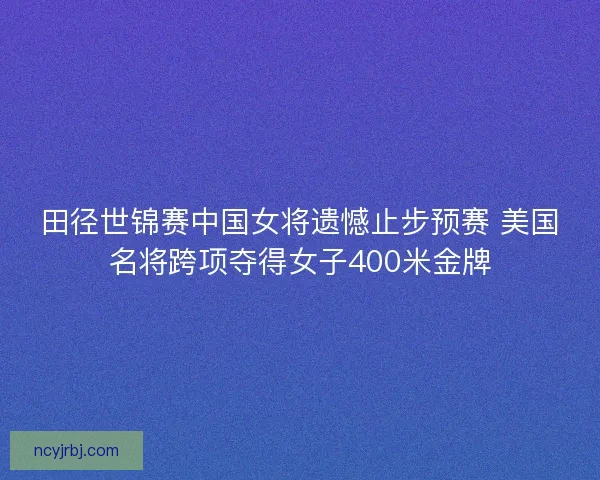 田径世锦赛中国女将遗憾止步预赛 美国名将跨项夺得女子400米金牌 田径世锦赛中国女将遗憾止步预赛 美国名将跨项夺得女子400米金牌