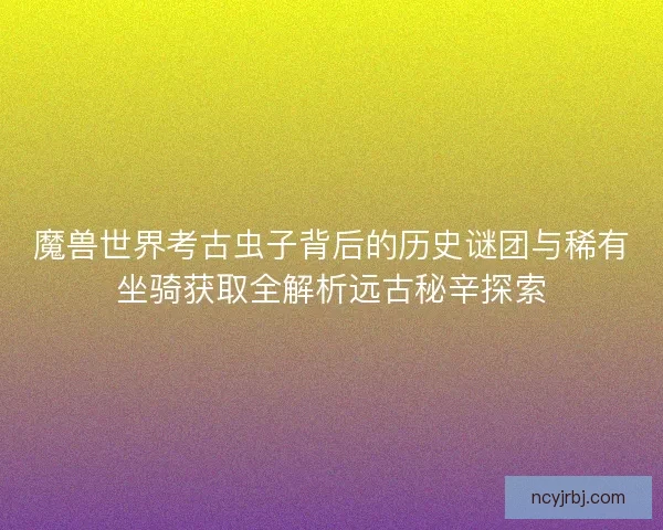 魔兽世界考古虫子背后的历史谜团与稀有坐骑获取全解析远古秘辛探索 魔兽世界考古虫子背后的历史谜团与稀有坐骑获取全解析远古秘辛探索