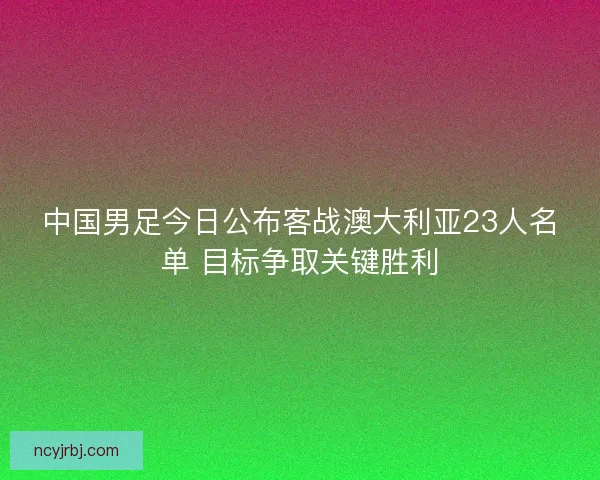 中国男足今日公布客战澳大利亚23人名单 目标争取关键胜利