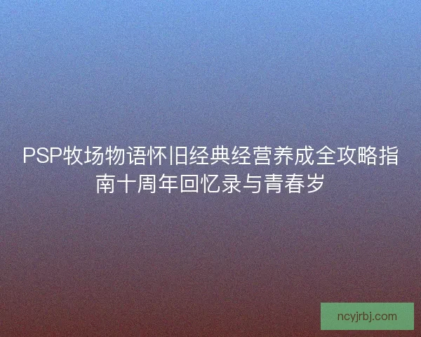 PSP牧场物语怀旧经典经营养成全攻略指南十周年回忆录与青春岁 PSP牧场物语怀旧经典经营养成全攻略指南十周年回忆录与青春岁